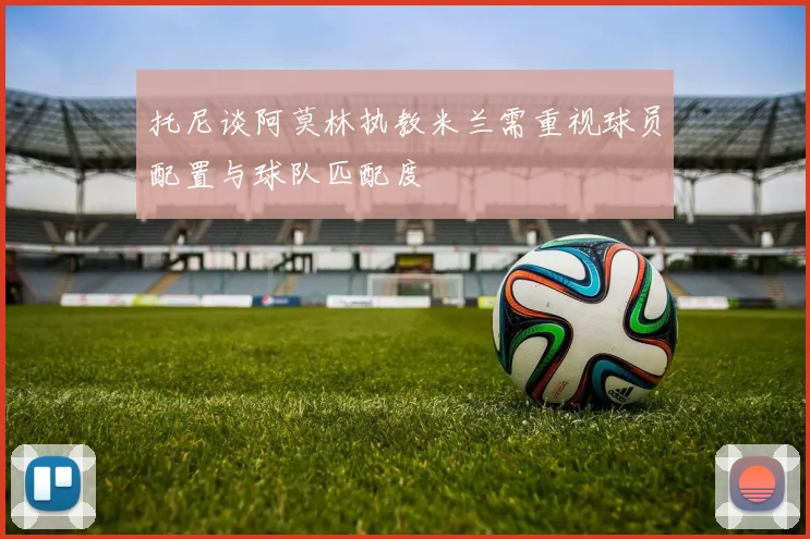 托尼谈阿莫林执教米兰需重视球员配置与球队匹配度