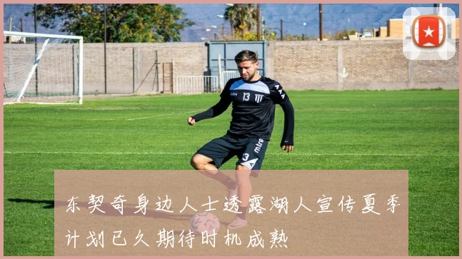 东契奇身边人士透露湖人宣传夏季计划已久期待时机成熟