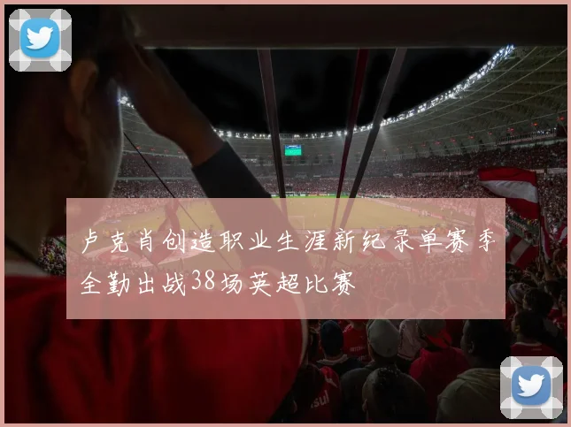 卢克肖创造职业生涯新纪录单赛季全勤出战38场英超比赛