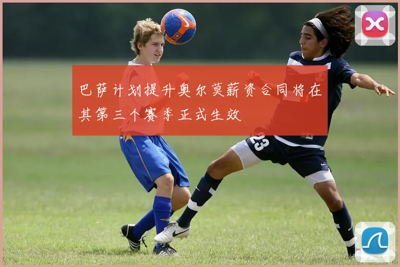 巴萨计划提升奥尔莫薪资合同将在其第三个赛季正式生效