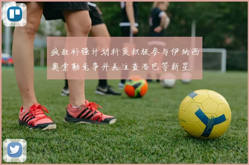 疯狂补强计划科莫积极参与伊纳西奥索勒竞争并关注查洛巴等新星