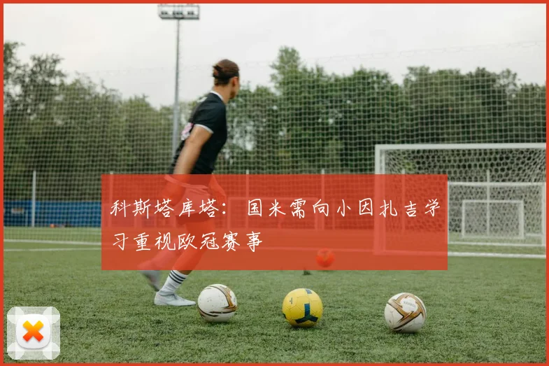 科斯塔库塔：国米需向小因扎吉学习重视欧冠赛事
