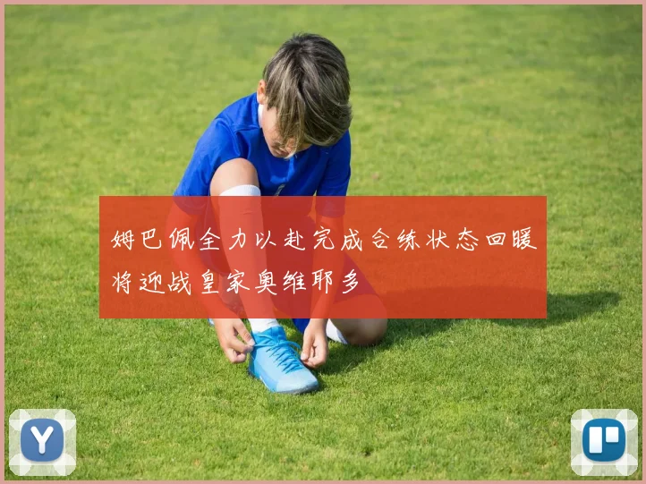 姆巴佩全力以赴完成合练状态回暖将迎战皇家奥维耶多