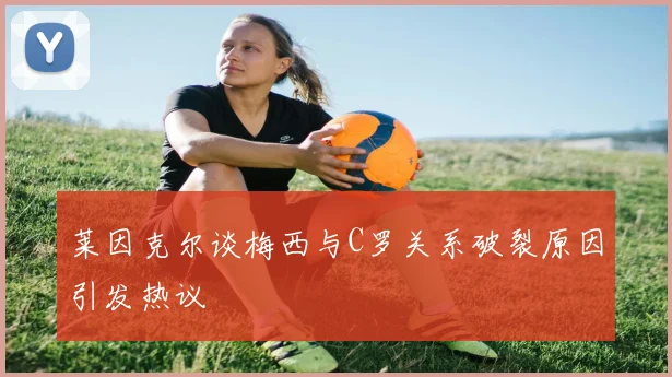 莱因克尔谈梅西与C罗关系破裂原因引发热议