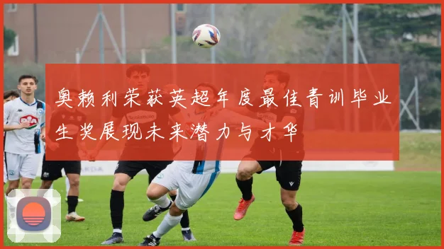 奥赖利荣获英超年度最佳青训毕业生奖展现未来潜力与才华