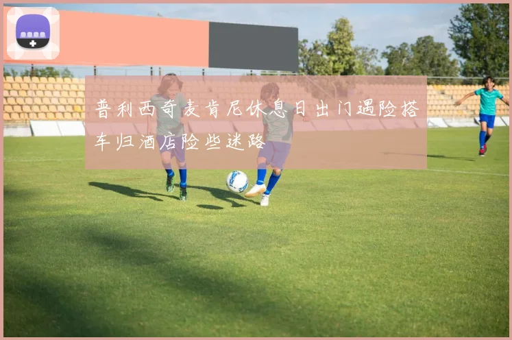 普利西奇麦肯尼休息日出门遇险搭车归酒店险些迷路