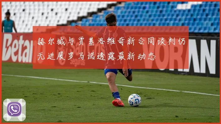 赫尔城与贾基洛维奇新合同谈判仍无进展罗马诺透露最新动态