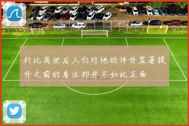 科比离世后人们对他的评价显著提升之前的看法却并不如此正面