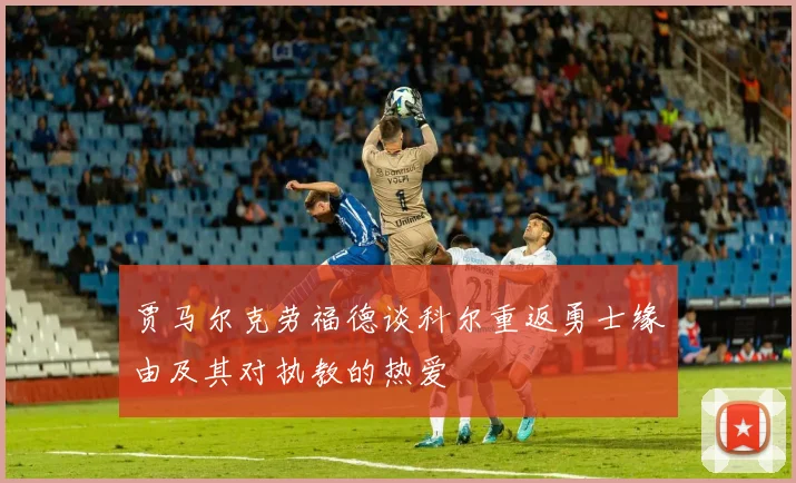 贾马尔克劳福德谈科尔重返勇士缘由及其对执教的热爱