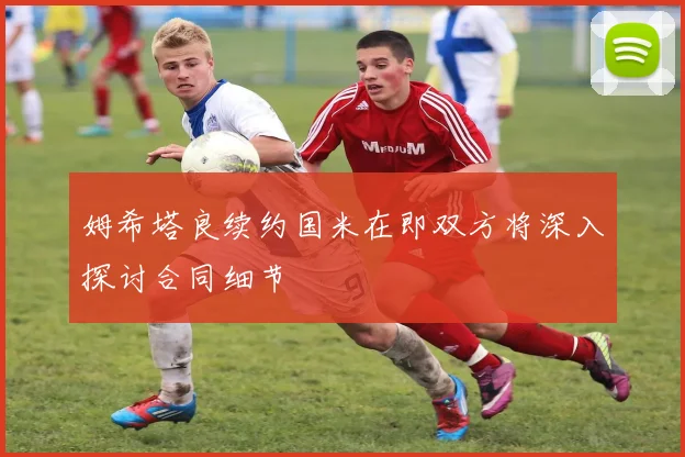 姆希塔良续约国米在即双方将深入探讨合同细节