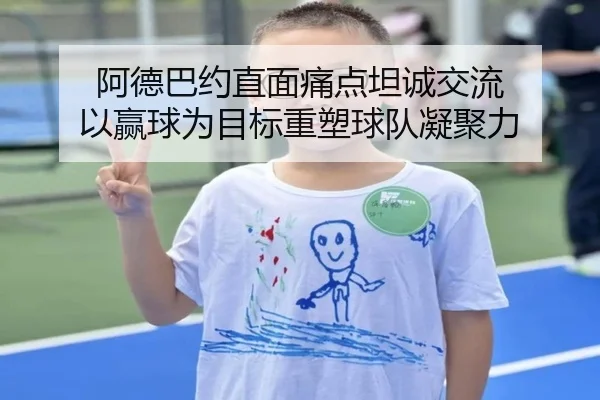 阿德巴约直面痛点坦诚交流 以赢球为目标重塑球队凝聚力