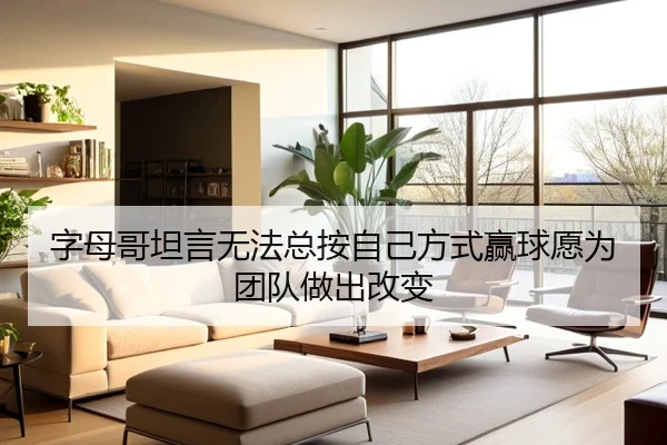 字母哥坦言无法总按自己方式赢球愿为团队做出改变