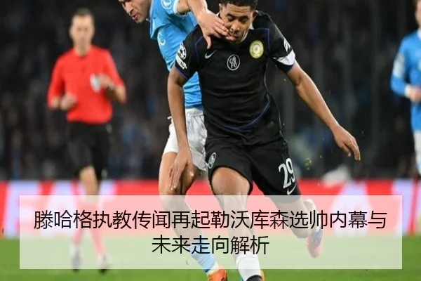 滕哈格执教传闻再起勒沃库森选帅内幕与未来走向解析
